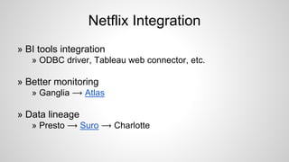 Netflix Integration
» BI tools integration
» ODBC driver, Tableau web connector, etc.
» Better monitoring
» Ganglia ⟶ Atlas
» Data lineage
» Presto ⟶ Suro ⟶ Charlotte
 