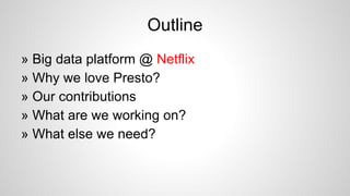 Outline
» Big data platform @ Netflix
» Why we love Presto?
» Our contributions
» What are we working on?
» What else we need?
 