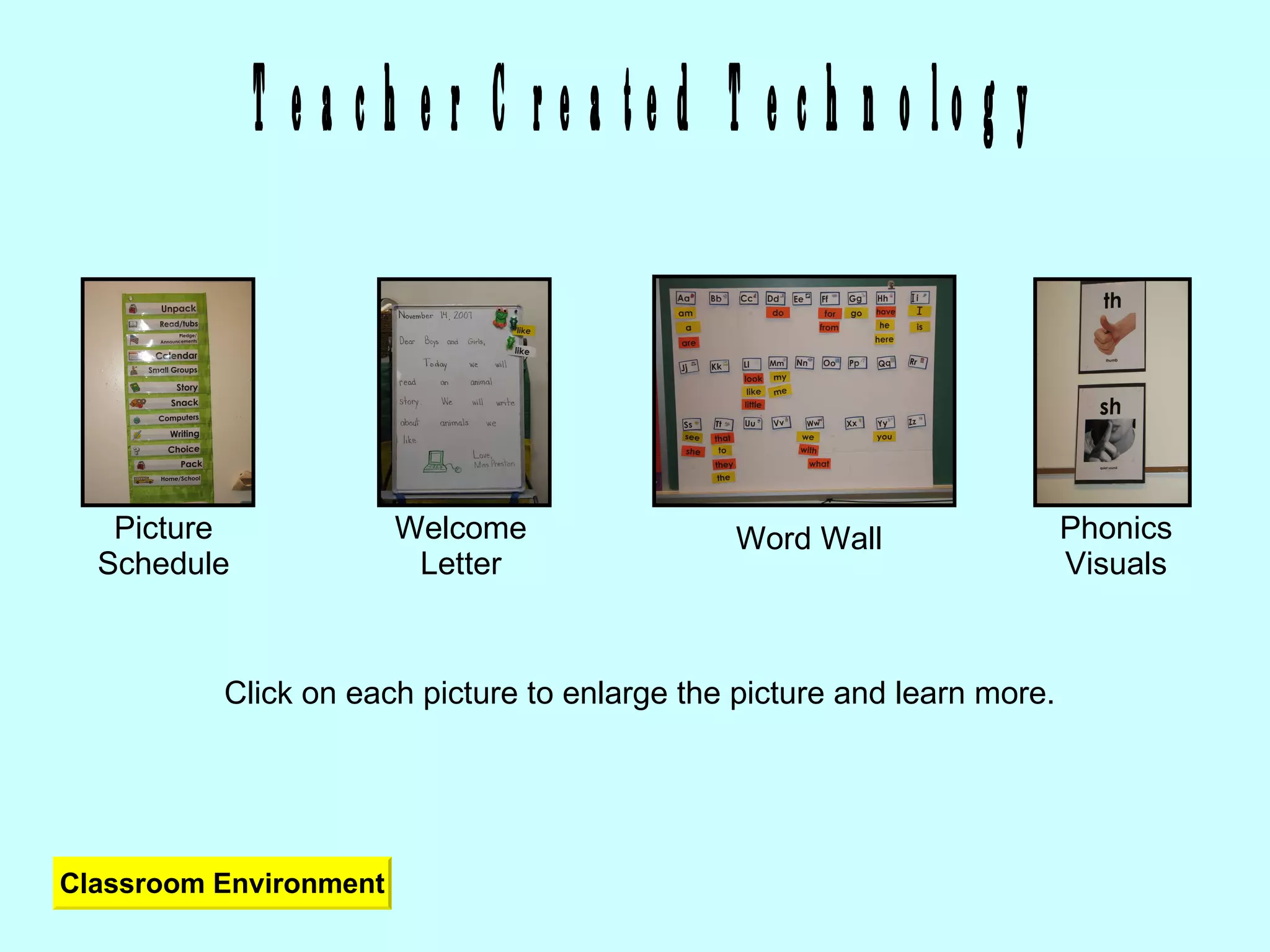 Teacher Created Technology Click on each picture to enlarge the picture and learn more. Picture Schedule Welcome Letter Word Wall Phonics Visuals Classroom Environment 