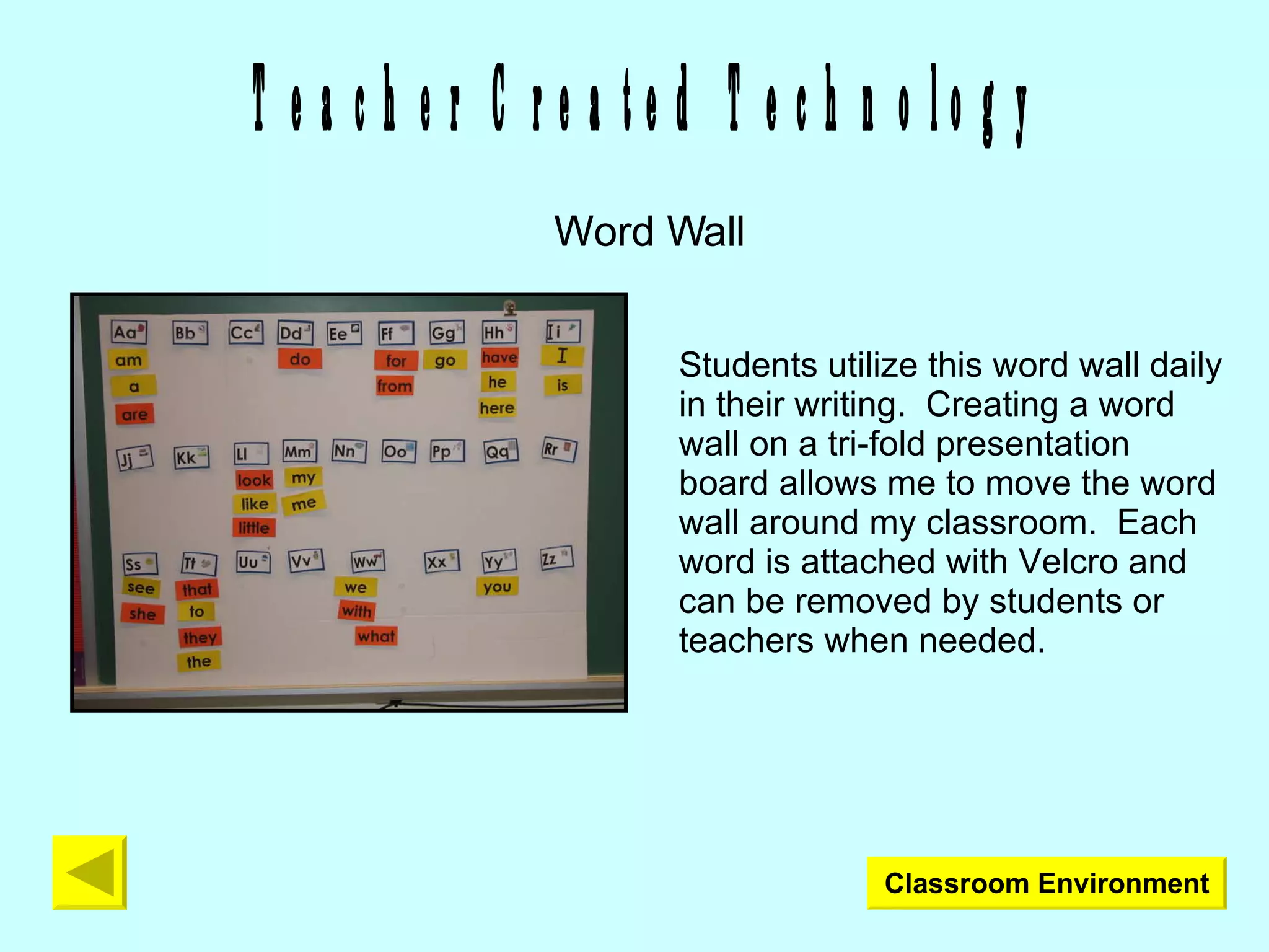 Teacher Created Technology Word Wall Students utilize this word wall daily in their writing.  Creating a word wall on a tri-fold presentation board allows me to move the word wall around my classroom.  Each word is attached with Velcro and can be removed by students or teachers when needed. Classroom Environment 