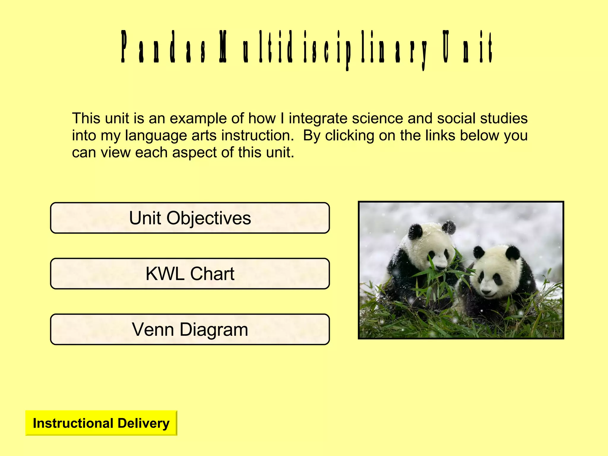 Pandas Multidisciplinary Unit This unit is an example of how I integrate science and social studies into my language arts instruction.  By clicking on the links below you can view each aspect of this unit. Unit Objectives KWL Chart Venn Diagram Instructional Delivery 