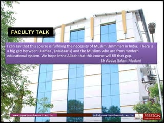 www.prestonchennai.ac.in [email_address] FACULTY TALK I can say that this course is fulfilling the necessity of Muslim Ummmah in India.There is a big gap between Ulamaa , (Madaaris) and the Muslims who are from modern educational system. We hope Insha Allaah that this course will fill that gap. Sh Abdus Salam Madani 