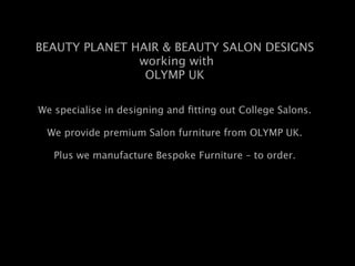 BEAUTY PLANET HAIR & BEAUTY SALON DESIGNS
               working with
                OLYMP UK

We specialise in designing and ﬁtting out College Salons.

 We provide premium Salon furniture from OLYMP UK.

   Plus we manufacture Bespoke Furniture – to order.
 