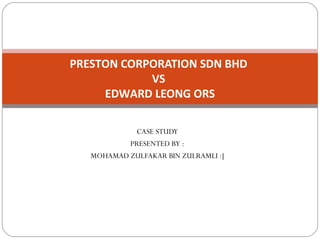 PRESTON CORPORATION SDN BHD
VS
EDWARD LEONG ORS
CASE STUDY
PRESENTED BY :
MOHAMAD ZULFAKAR BIN ZULRAMLI :]

 