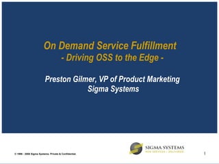 On Demand Service Fulfillment  - Driving OSS to the Edge   - Preston Gilmer, VP of Product Marketing  Sigma Systems 