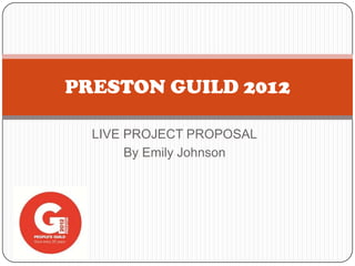 PRESTON GUILD 2012

  LIVE PROJECT PROPOSAL
       By Emily Johnson
 