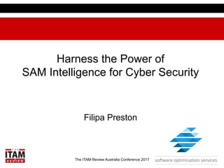 The ITAM Review Australia Conference 2017
Harness the Power of
SAM Intelligence for Cyber Security
Filipa Preston
 