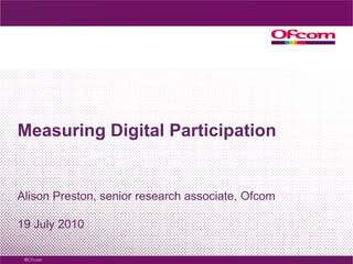 Measuring Digital Participation Alison Preston, senior research associate, Ofcom 19 July 2010 