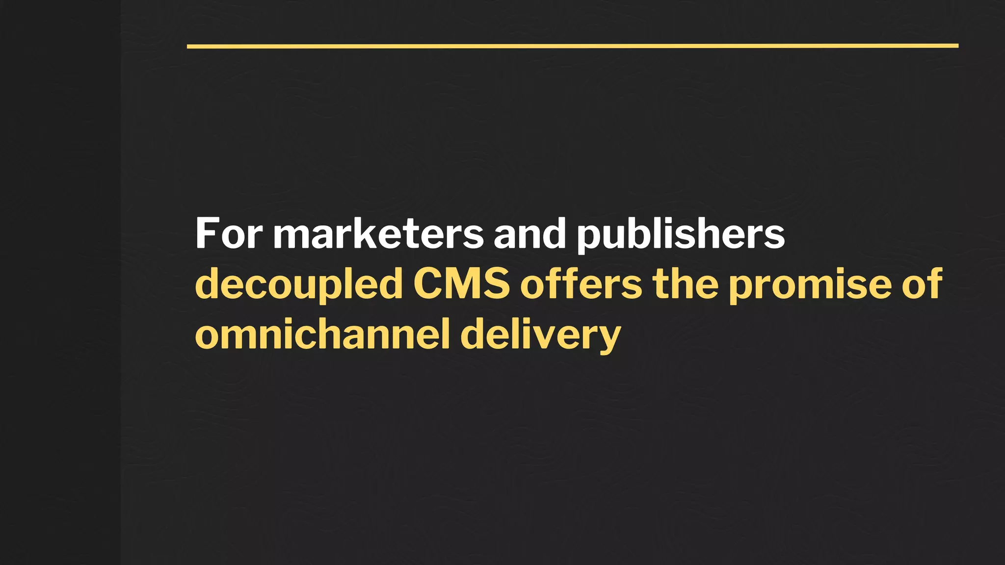 For marketers and publishers
decoupled CMS offers the promise of
omnichannel delivery
 