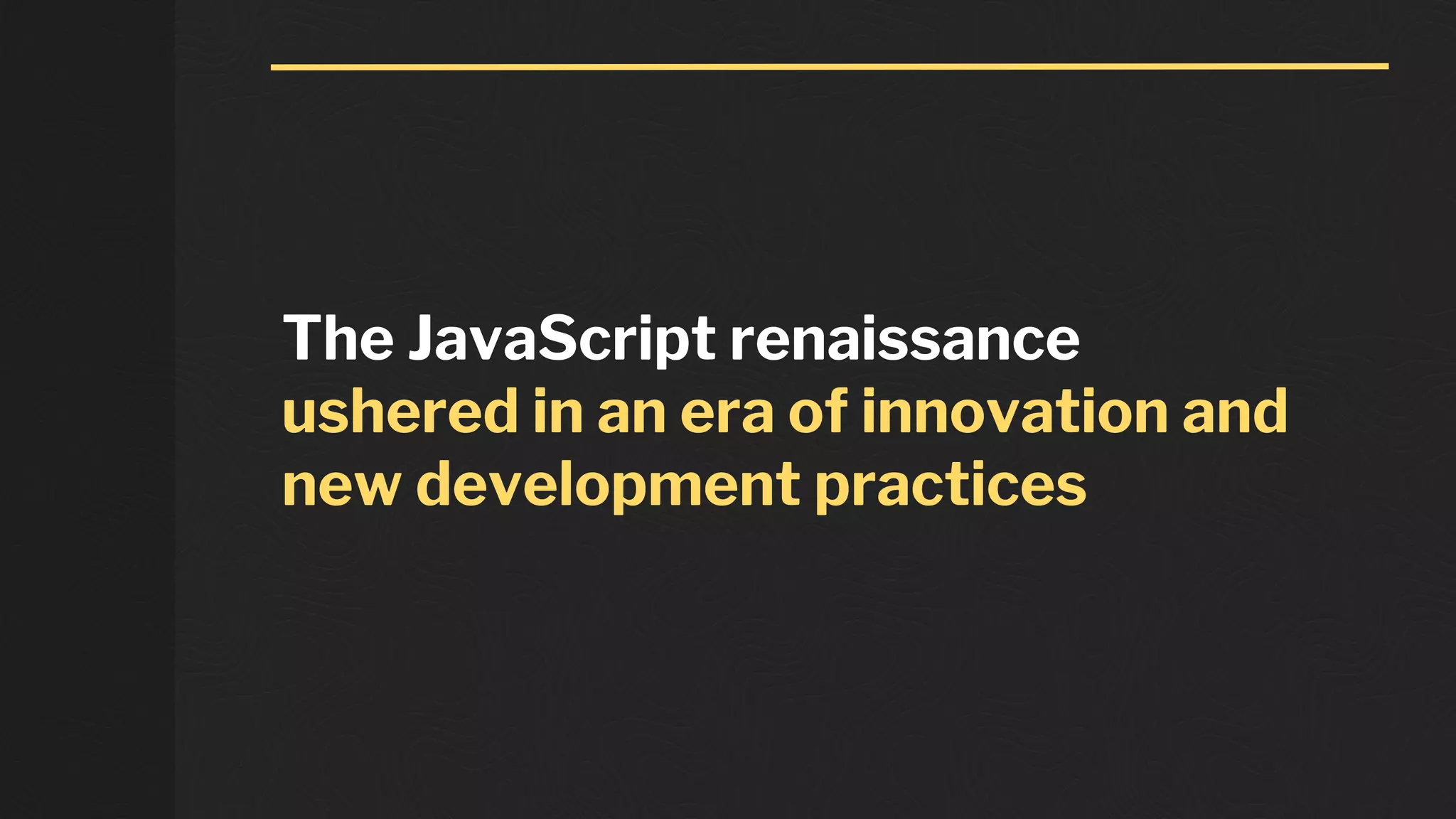 The JavaScript renaissance
ushered in an era of innovation and
new development practices
 