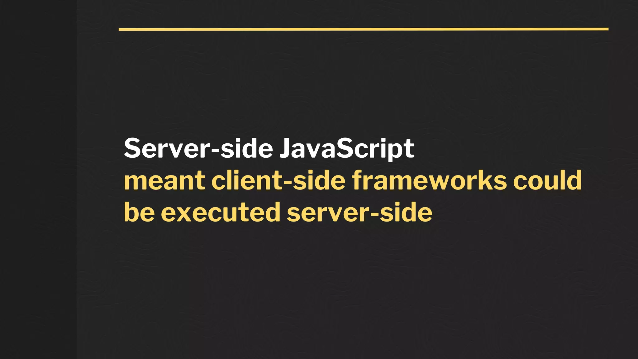 Server-side JavaScript
meant client-side frameworks could
be executed server-side
 