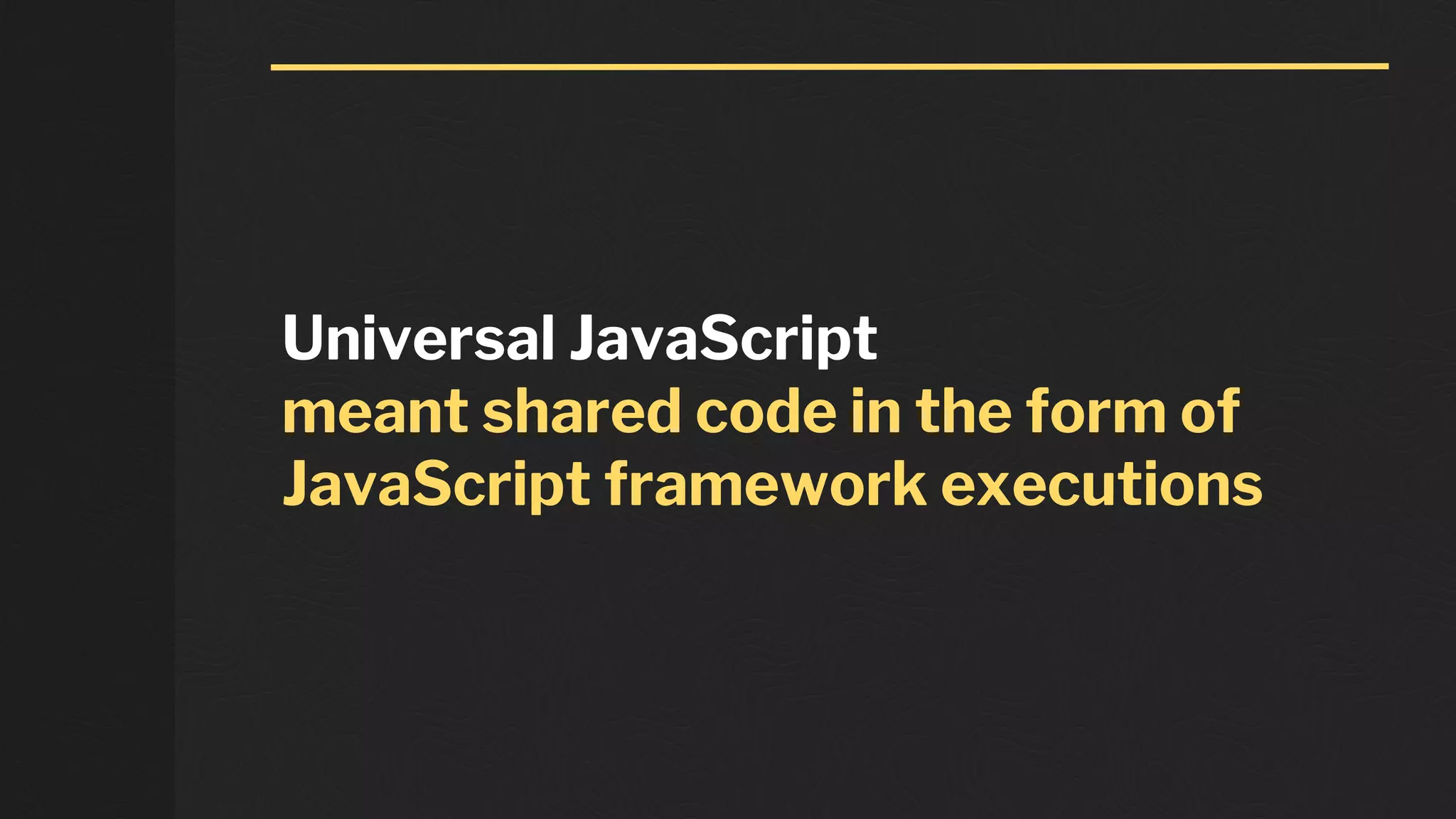 Universal JavaScript
meant shared code in the form of
JavaScript framework executions
 
