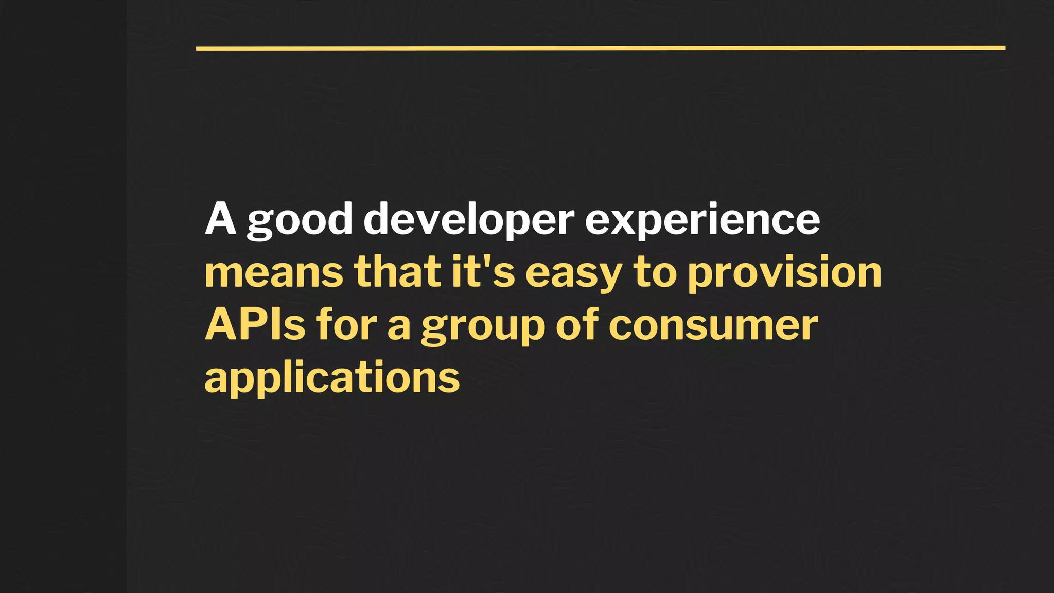 A good developer experience
means that it's easy to provision
APIs for a group of consumer
applications
 