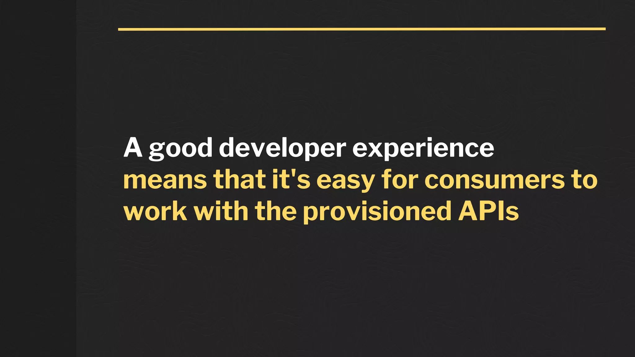 A good developer experience
means that it's easy for consumers to
work with the provisioned APIs
 