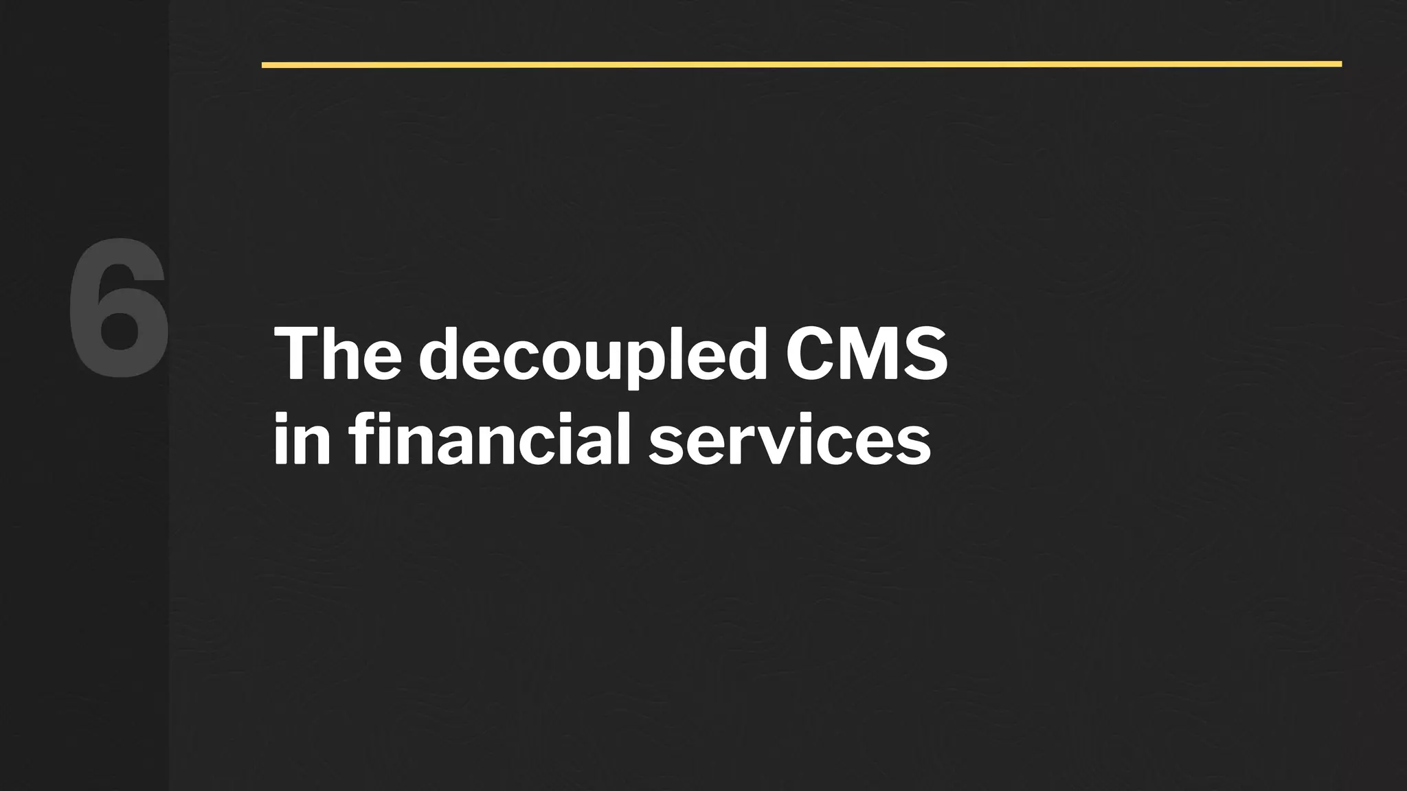 The decoupled CMS
in financial services
6
 