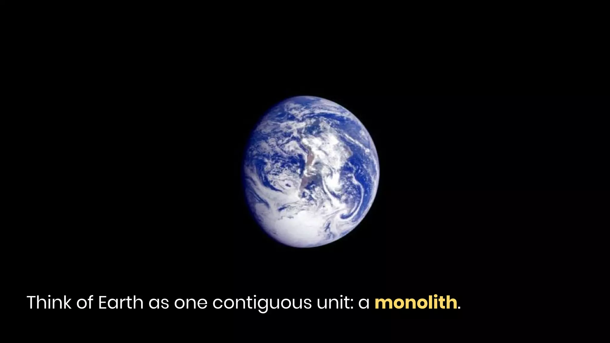 Think of Earth as one contiguous unit: a monolith.
 