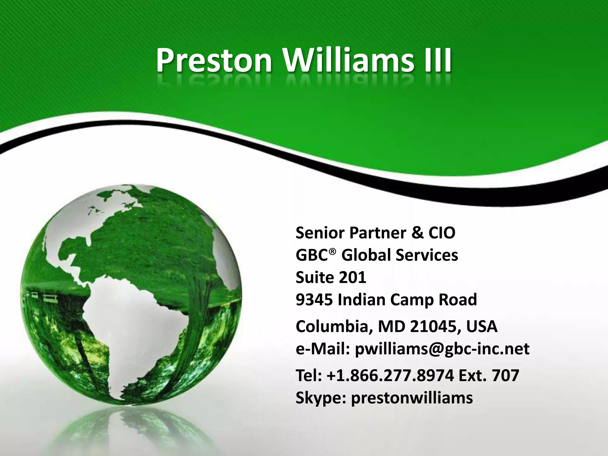 Preston Williams III



         Senior Partner & CIO
         GBC® Global Services
         Suite 201
         9345 Indian Camp Road
         Columbia, MD 21045, USA
         e-Mail: pwilliams@gbc-inc.net
         Tel: +1.866.277.8974 Ext. 707
         Skype: prestonwilliams
 