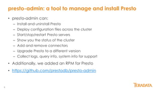8
• presto-admin can:
– Install and uninstall Presto
– Deploy configuration files across the cluster
– Start/stop/restart ...