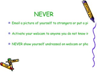NEVER Email a picture of yourself to strangers or put a picture of yourself on your chat profile. Activate your webcam to anyone you do not know in person or have just met on the internet. NEVER show yourself undressed on webcam or photos 