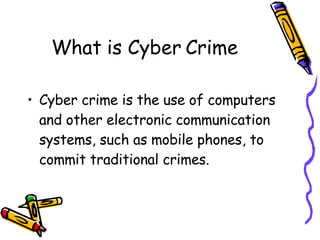 What is Cyber Crime Cyber crime is the use of computers and other electronic communication systems, such as mobile phones, to commit traditional crimes.  