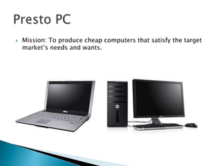   Mission: To produce cheap computers that satisfy the target
    market’s needs and wants.
 