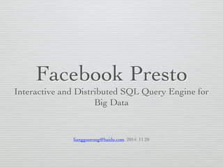 Facebook Presto 
Interactive and Distributed SQL Query Engine for 
Big Data 
liangguorong@baidu.com, 2014. 11.20 
 