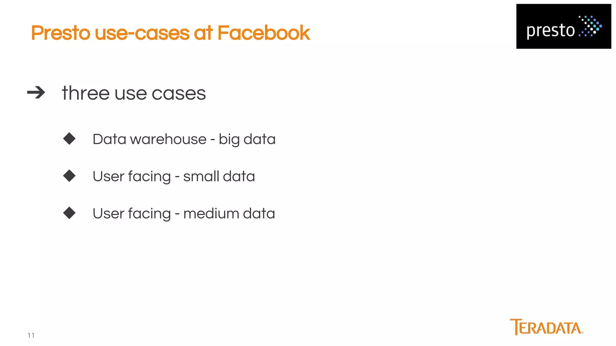11
Presto use-cases at Facebook
➔ three use cases
◆ Data warehouse - big data
◆ User facing - small data
◆ User facing - medium data
 