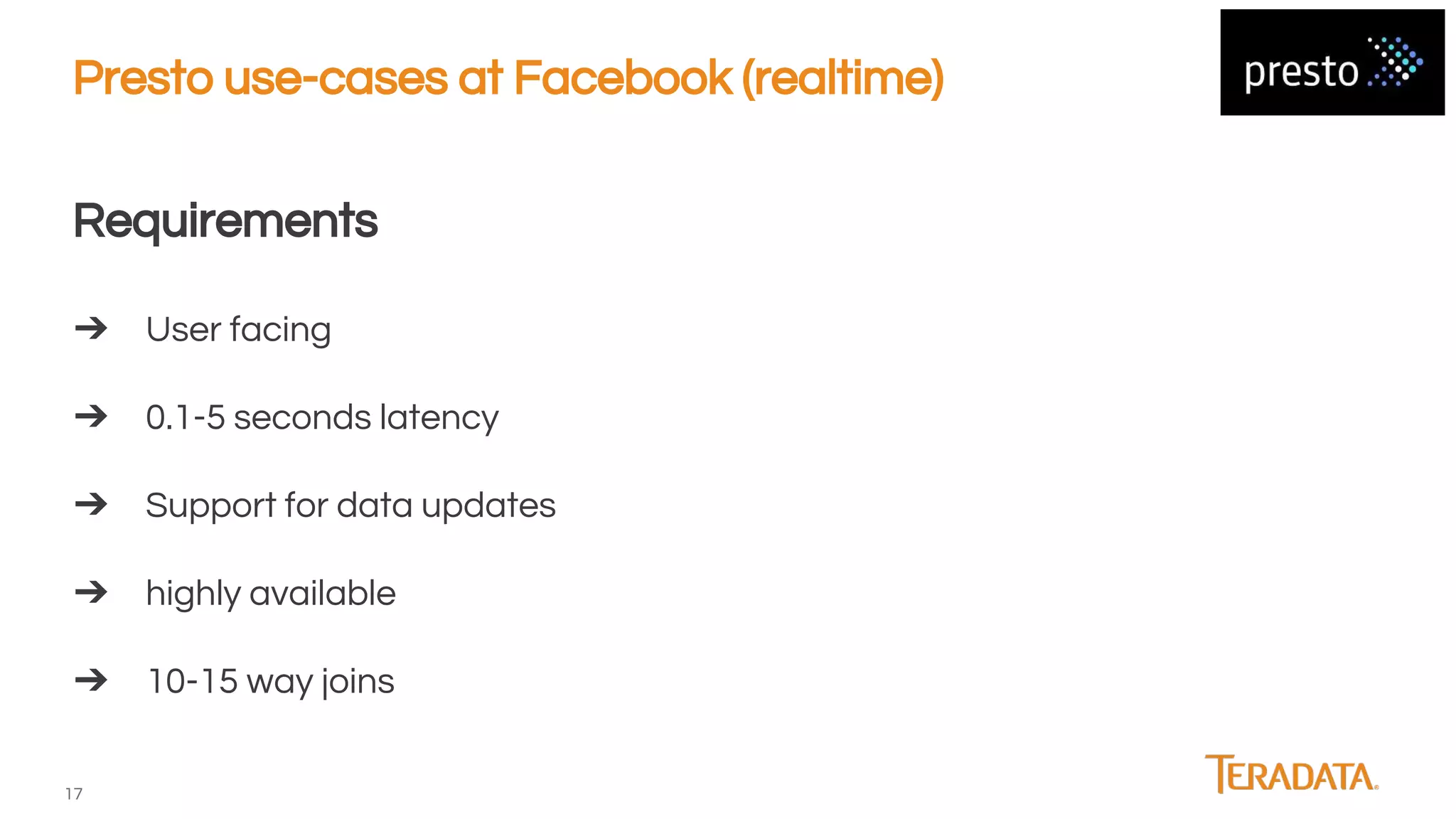 17
Presto use-cases at Facebook (realtime)
Requirements
➔ User facing
➔ 0.1-5 seconds latency
➔ Support for data updates
➔ highly available
➔ 10-15 way joins
 