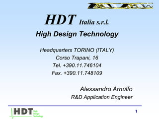 1
HDT Italia s.r.l.
High Design Technology
Headquarters TORINO (ITALY)
Corso Trapani, 16
Tel. +390.11.746104
Fax. +390.11.748109
Alessandro Arnulfo
R&D Application Engineer
 
