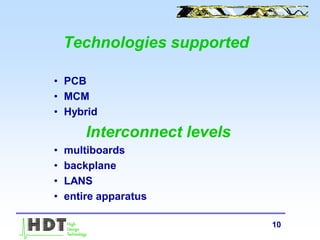 10
Technologies supported
• PCB
• MCM
• Hybrid
Interconnect levels
• multiboards
• backplane
• LANS
• entire apparatus
 
