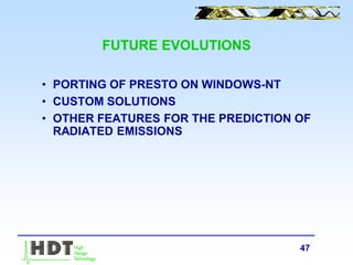 47
FUTURE EVOLUTIONS
• PORTING OF PRESTO ON WINDOWS-NT
• CUSTOM SOLUTIONS
• OTHER FEATURES FOR THE PREDICTION OF
RADIATED EMISSIONS
 