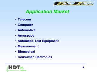 9
Application Market
• Telecom
• Computer
• Automotive
• Aerospace
• Automatic Test Equipment
• Measurement
• Biomedical
• Consumer Electronics
 