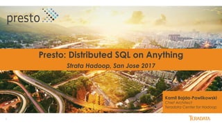 1
Presto: Distributed SQL on Anything
Strata Hadoop, San Jose 2017
Kamil Bajda-Pawlikowski
Chief Architect
Teradata Center for Hadoop
 