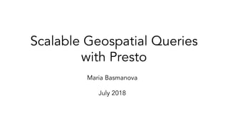 Scalable Geospatial Queries
with Presto
Maria Basmanova
July 2018
 