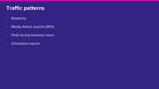Traffic patterns
• Readonly
• Mostly Adhoc queries (95%)
• Peak during business hours
• Scheduled reports
 