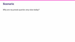 Scenario
Why are my presto queries very slow today?
 