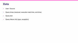 Data
• User / Source
• Query times (received, execution start time, end time)
• Query text
• Query failure info (type, exception)
 