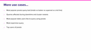 More use cases...
• Most popular presto query tool (mode vs looker vs superset vs cmd line)
• Queries affected during downtime and cluster restarts
• Most popular table users like to query using presto
• Most expensive query
• Top users of presto
 