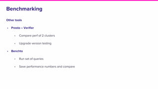 Benchmarking
Other tools
• Presto – Verifier
• Compare perf of 2 clusters
• Upgrade version testing
• Benchto
• Run set of queries
• Save performance numbers and compare
 