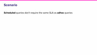 Scenario
Scheduled queries don’t require the same SLA as adhoc queries
 