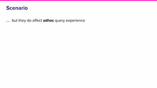 Scenario
…. but they do affect adhoc query experience
 