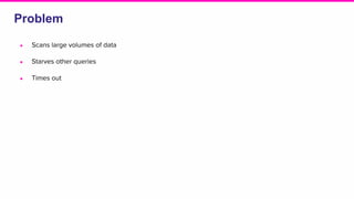 Problem
● Scans large volumes of data
● Starves other queries
● Times out
 