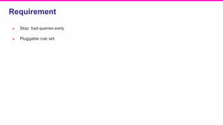 Requirement
● Stop bad queries early
● Pluggable rule set
 