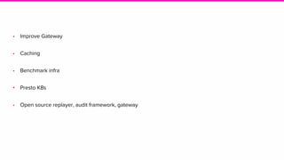 • Improve Gateway
• Caching
• Benchmark infra
• Presto K8s
• Open source replayer, audit framework, gateway
 