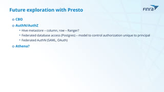 Future exploration with Presto
o CBO
o AuthN/AuthZ
• Hive metastore – column, row – Ranger?
• Federated database access (Postgres) – model to control authorization unique to principal
• Federated AuthN (SAML, OAuth)
o Athena?
 