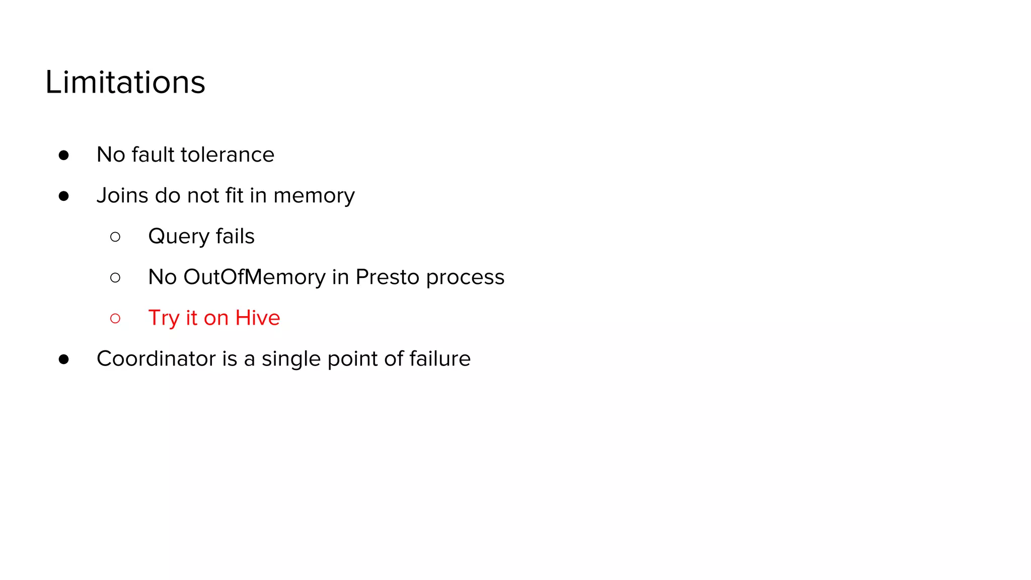 Limitations
● No fault tolerance
● Joins do not fit in memory
○ Query fails
○ No OutOfMemory in Presto process
○ Try it on Hive
● Coordinator is a single point of failure
 