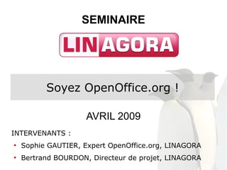 SEMINAIRE




          Soyez OpenOffice.org !

                     AVRIL 2009
INTERVENANTS :
    Sophie GAUTIER, Expert OpenOffice.org, LINAGORA
●



    Bertrand BOURDON, Directeur de projet, LINAGORA
●
 