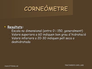 䰿鱷Òѷո鷡 Resultats : Escala no dimensional (entre 0 i 150, generalment)‏ Valors superiors a 60 indiquen bon grau d'hidratació Valors inferiors a 20-30 indiquen pell seca o deshidratada 