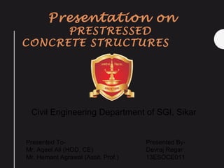 Presentation on
PRESTRESSED
CONCRETE STRUCTURES
Civil Engineering Department of SGI, Sikar
Presented To-
Mr. Aqeel Ali (HOD, CE)
Mr. Hemant Agrawal (Assit. Prof.)
Presented By-
Devraj Regar
13ESOCE011
 
