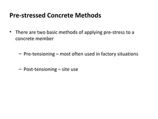 Pre-stressed Concrete Methods
• There are two basic methods of applying pre-stress to a
concrete member
– Pre-tensioning – most often used in factory situations
– Post-tensioning – site use
 